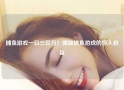 捕鱼游戏一日三百万！揭秘捕鱼游戏的惊人收益
