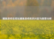 捕鱼游戏在线玩捕鱼游戏机的兴起与前景分析