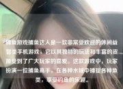 捕鱼游戏捕鱼达人是一款非常受欢迎的休闲益智类手机游戏，它以其独特的玩法和丰富的资源受到了广大玩家的喜爱。这款游戏中，玩家扮演一位捕鱼高手，在各种水域中捕捉各种鱼类，享受钓鱼的乐趣。