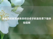 捕鱼游戏辰龙捕鱼游戏安卓手机版免费下载体验指南