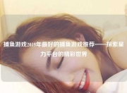 捕鱼游戏2019年最好的捕鱼游戏推荐——探索星力平台的精彩世界