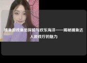 捕鱼游戏鱼类探险与欢乐海洋——揭秘捕鱼达人游戏厅的魅力
