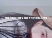 捕鱼游戏网络捕鱼游戏大厅的崛起与挑战