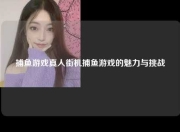 捕鱼游戏真人街机捕鱼游戏的魅力与挑战