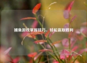 捕鱼游戏掌握技巧，轻松赢取胜利