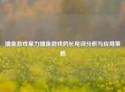 捕鱼游戏星力捕鱼游戏的长尾词分析与应用策略