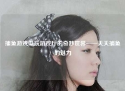 捕鱼游戏电玩游戏厅的奇妙世界——天天捕鱼的魅力