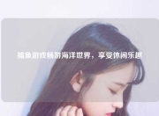 捕鱼游戏畅游海洋世界，享受休闲乐趣