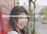 捕鱼游戏钓鱼游戏的完美体验——正版下载与安装指南