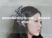 捕鱼游戏鱼类繁茂的奇幻世界——探索捕鱼游戏的魅力