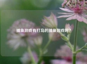捕鱼游戏有打岛的捕鱼游戏吗？