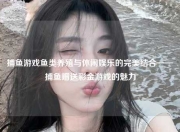 捕鱼游戏鱼类养殖与休闲娱乐的完美结合——捕鱼赠送彩金游戏的魅力