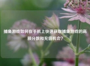 捕鱼游戏如何在手机上快速获取捕鱼游戏的高额分数和充值机会？
