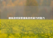 捕鱼游戏探索捕鱼游戏星力的魅力