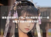 捕鱼游戏随手玩一局，轻松赚取零花钱——揭秘能下分退钱的捕鱼游戏