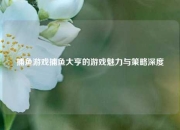 捕鱼游戏捕鱼大亨的游戏魅力与策略深度