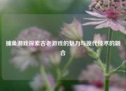 捕鱼游戏探索古老游戏的魅力与现代技术的融合