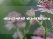 捕鱼游戏渔夫的失落与新游戏更新后的烦恼