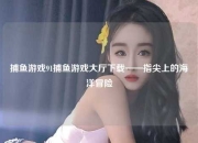 捕鱼游戏91捕鱼游戏大厅下载——指尖上的海洋冒险
