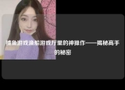 捕鱼游戏渔船游戏厅里的神操作——揭秘高手的秘密