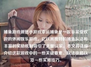 捕鱼游戏微信小游戏幸运捕鱼是一款非常受欢迎的休闲娱乐游戏。它以其独特的捕鱼玩法和丰富的奖励机制吸引了大量玩家。本文将详细介绍这款游戏中的一些关键要素、玩法攻略以及一些实用技巧。
