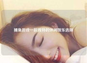 捕鱼游戏一款独特的休闲娱乐选择