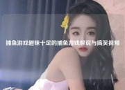 捕鱼游戏趣味十足的捕鱼游戏解说与搞笑视频