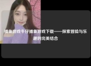 捕鱼游戏牛仔捕鱼游戏下载——探索冒险与乐趣的完美结合