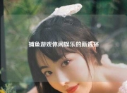 捕鱼游戏休闲娱乐的新选择