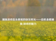 捕鱼游戏街头巷尾的快乐时光——街机金蟾捕鱼2游戏的魅力