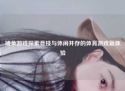 捕鱼游戏探索竞技与休闲并存的体育游戏新体验
