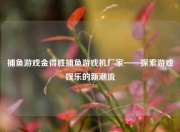 捕鱼游戏金得胜捕鱼游戏机厂家——探索游戏娱乐的新潮流
