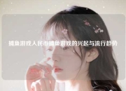 捕鱼游戏人民币捕鱼游戏的兴起与流行趋势