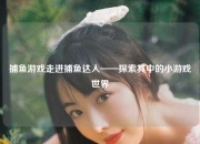 捕鱼游戏走进捕鱼达人——探索其中的小游戏世界
