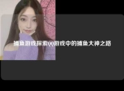 捕鱼游戏探索QQ游戏中的捕鱼大神之路