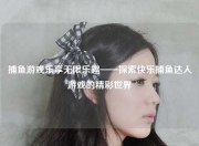 捕鱼游戏乐享无限乐趣——探索快乐捕鱼达人游戏的精彩世界