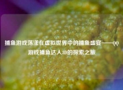 捕鱼游戏荡漾在虚拟世界中的捕鱼盛宴——QQ游戏捕鱼达人3D的探索之旅