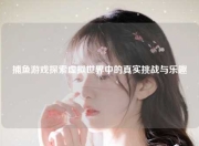 捕鱼游戏探索虚拟世界中的真实挑战与乐趣