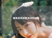 捕鱼游戏探索海洋的秘密