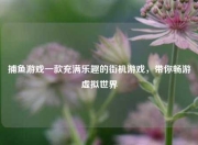 捕鱼游戏一款充满乐趣的街机游戏，带你畅游虚拟世界