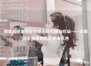捕鱼游戏如何在安卓上轻松赚取收益——探索安卓捕鱼游戏的黄金机遇