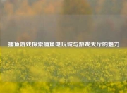 捕鱼游戏探索捕鱼电玩城与游戏大厅的魅力