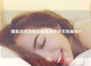 捕鱼游戏如何在捕鱼游戏中实现盈利？