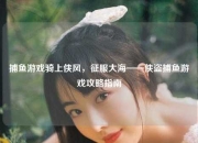 捕鱼游戏骑上侠风，征服大海——侠盗捕鱼游戏攻略指南