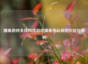 捕鱼游戏全球网络游戏捕鱼电玩城的兴起与影响