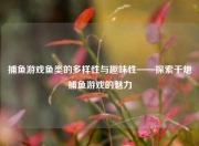 捕鱼游戏鱼类的多样性与趣味性——探索千炮捕鱼游戏的魅力