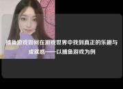 捕鱼游戏如何在游戏世界中找到真正的乐趣与成就感——以捕鱼游戏为例