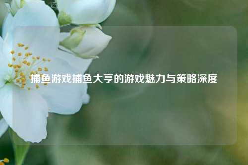 捕鱼游戏捕鱼大亨的游戏魅力与策略深度