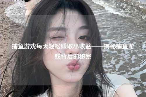 捕鱼游戏每天轻松赚取小收益——揭秘捕鱼游戏背后的秘密