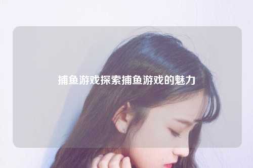 捕鱼游戏探索捕鱼游戏的魅力